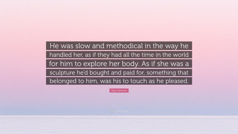 Stylo Fantome Quote: “He was slow and methodical in the way he handled her, as if they had all the time in the world for him to explore her body. As if she was a sculpture he’d bought and paid for, something that belonged to him, was his to touch as he pleased.”