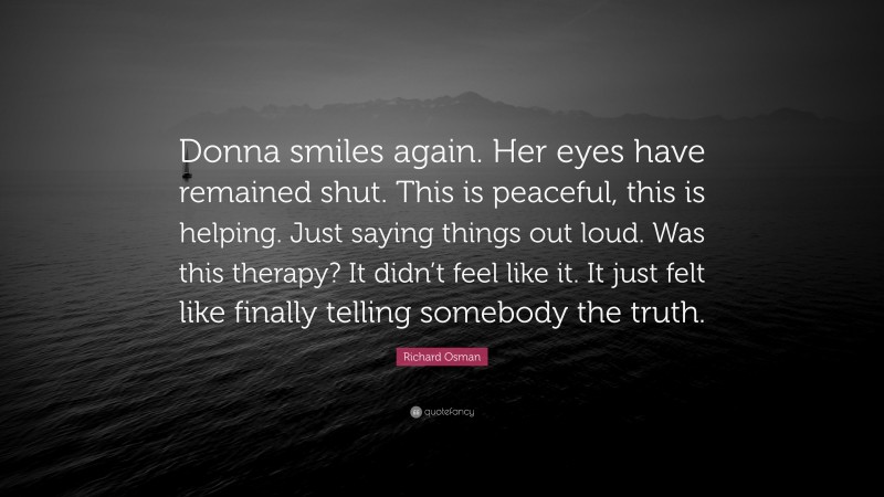 Richard Osman Quote: “Donna smiles again. Her eyes have remained shut. This is peaceful, this is helping. Just saying things out loud. Was this therapy? It didn’t feel like it. It just felt like finally telling somebody the truth.”