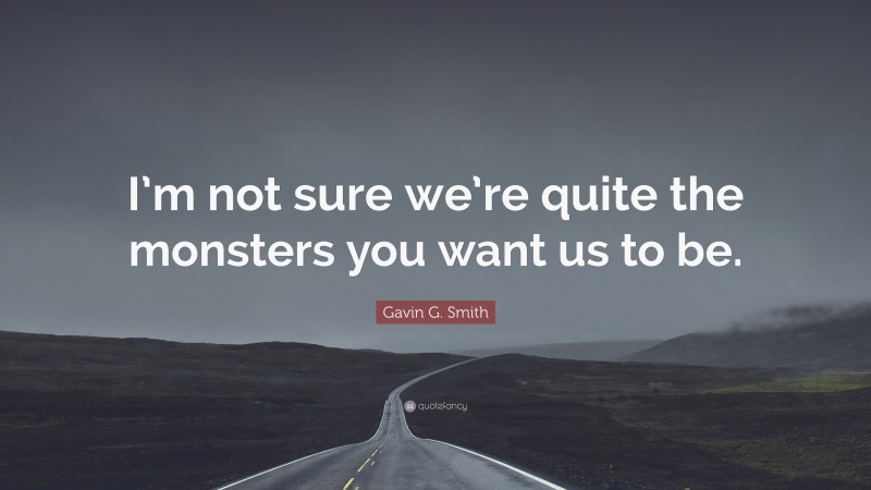 Gavin G. Smith Quote: “I’m not sure we’re quite the monsters you want us to be.”