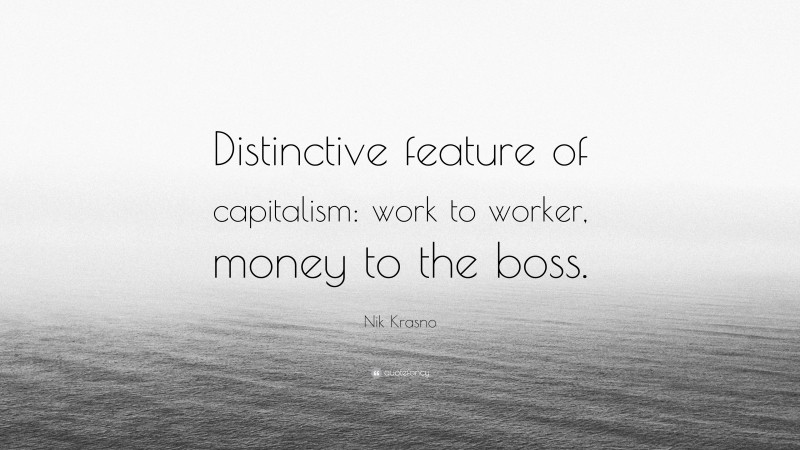 Nik Krasno Quote: “Distinctive feature of capitalism: work to worker, money to the boss.”