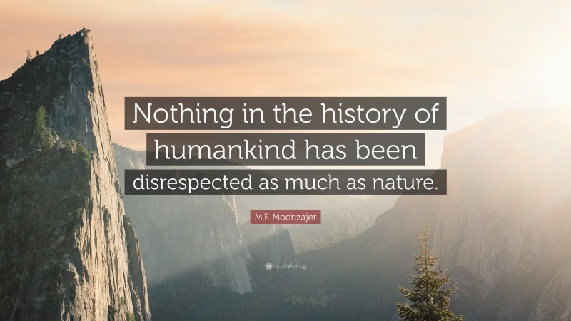 M.F. Moonzajer Quote: “Nothing in the history of humankind has been disrespected as much as nature.”
