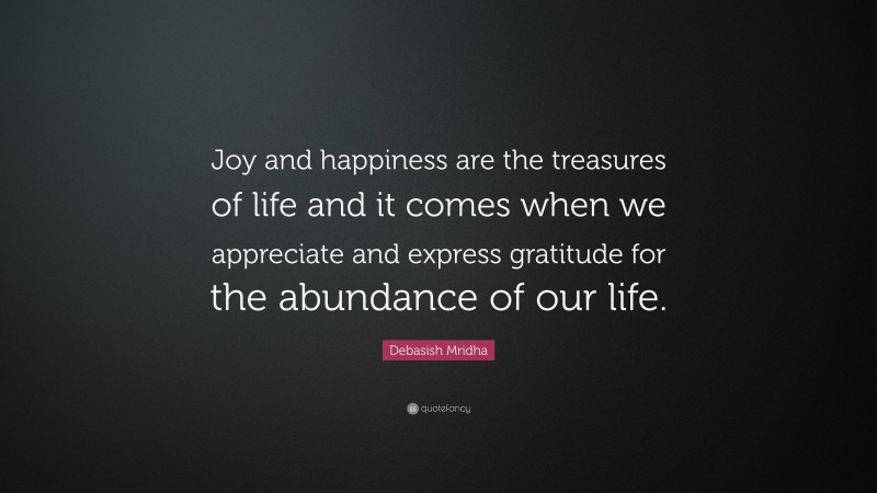Debasish Mridha Quote: “Joy and happiness are the treasures of life and it comes when we appreciate and express gratitude for the abundance of our life.”