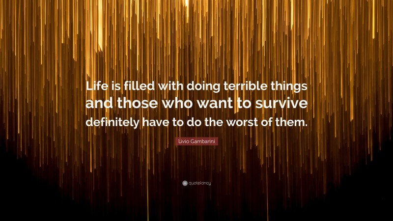 Livio Gambarini Quote: “Life is filled with doing terrible things and those who want to survive definitely have to do the worst of them.”