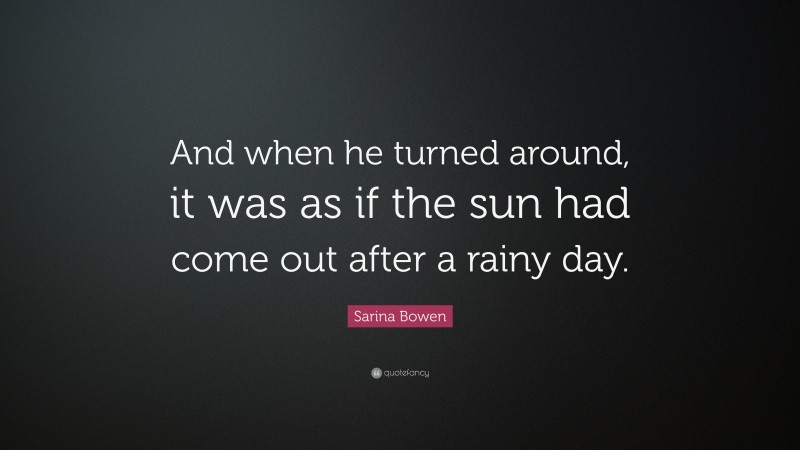 Sarina Bowen Quote: “And when he turned around, it was as if the sun had come out after a rainy day.”