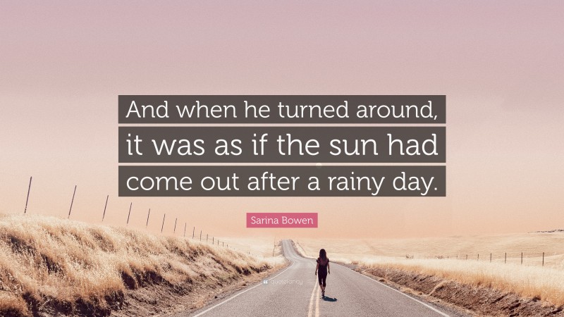 Sarina Bowen Quote: “And when he turned around, it was as if the sun had come out after a rainy day.”