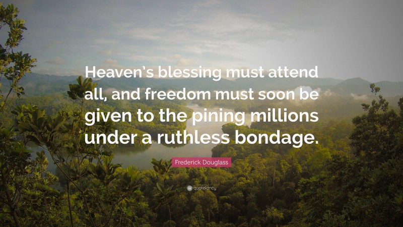 Frederick Douglass Quote: “Heaven’s blessing must attend all, and freedom must soon be given to the pining millions under a ruthless bondage.”