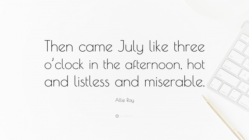 Allie Ray Quote: “Then came July like three o’clock in the afternoon, hot and listless and miserable.”