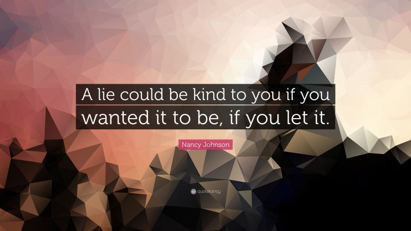 Nancy Johnson Quote: “A lie could be kind to you if you wanted it to be, if you let it.”