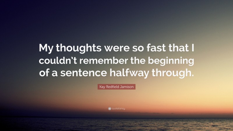 Kay Redfield Jamison Quote: “My thoughts were so fast that I couldn’t remember the beginning of a sentence halfway through.”