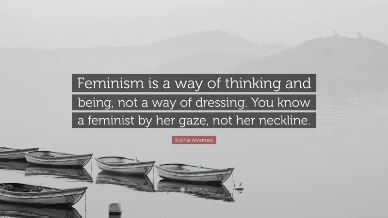 Sophia Amoruso Quote: “Feminism is a way of thinking and being, not a way of dressing. You know a feminist by her gaze, not her neckline.”