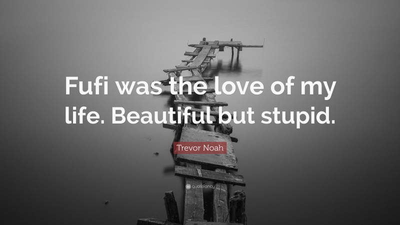 Trevor Noah Quote: “Fufi was the love of my life. Beautiful but stupid.”
