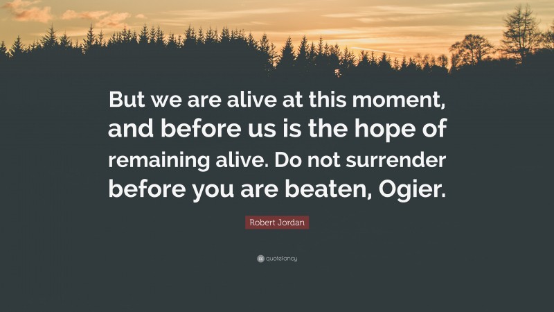 Robert Jordan Quote: “But we are alive at this moment, and before us is the hope of remaining alive. Do not surrender before you are beaten, Ogier.”