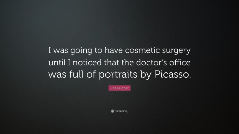 Rita Rudner Quote: “I was going to have cosmetic surgery until I noticed that the doctor’s office was full of portraits by Picasso.”