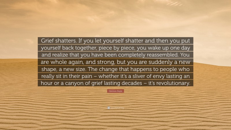 Glennon Doyle Quote: “Grief shatters. If you let yourself shatter and ...