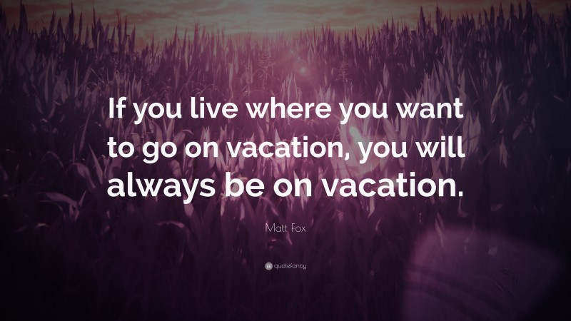 Matt Fox Quote: “If you live where you want to go on vacation, you will always be on vacation.”