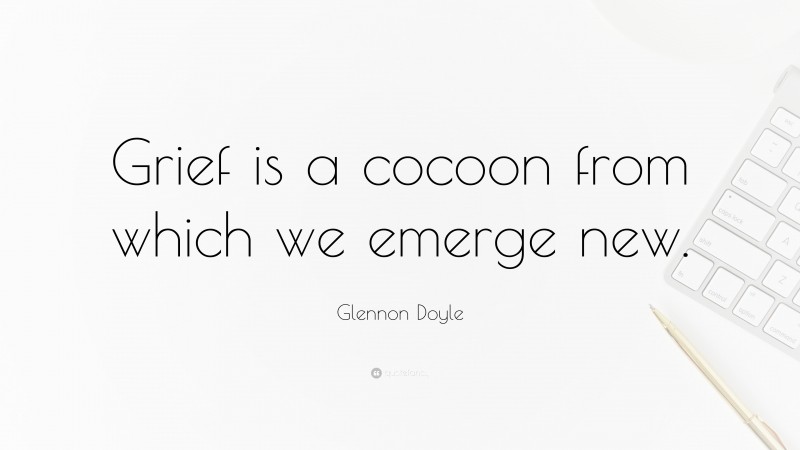 Glennon Doyle Quote: “Grief is a cocoon from which we emerge new.”