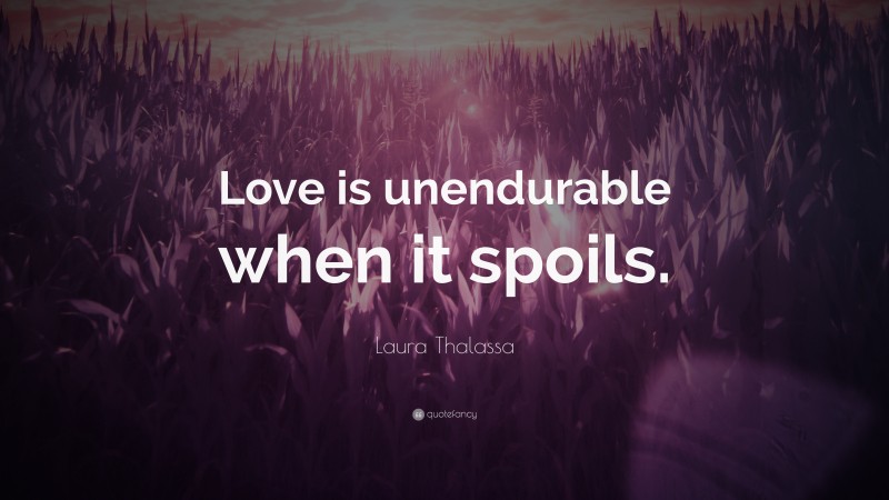 Laura Thalassa Quote: “Love is unendurable when it spoils.”