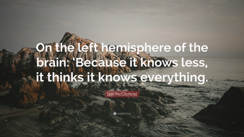 Iain McGilchrist Quote: “On the left hemisphere of the brain: ‘Because it knows less, it thinks it knows everything.”