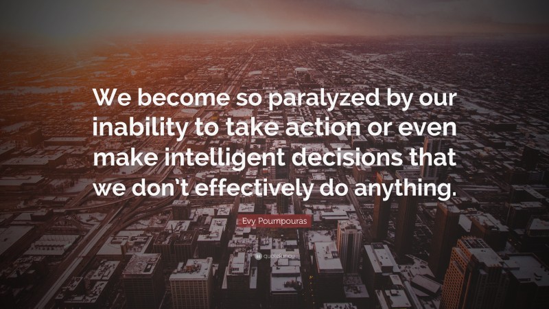 Evy Poumpouras Quote: “We become so paralyzed by our inability to take action or even make intelligent decisions that we don’t effectively do anything.”