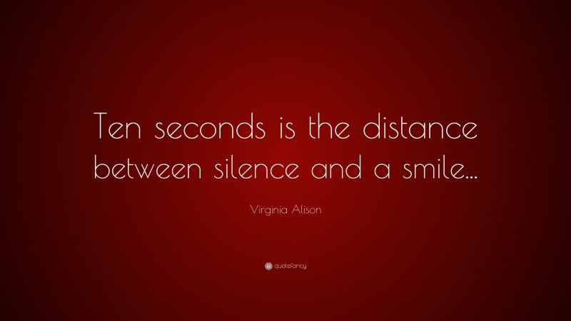 Virginia Alison Quote: “Ten seconds is the distance between silence and a smile...”