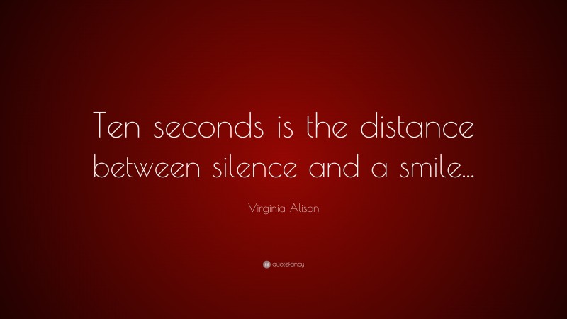 Virginia Alison Quote: “Ten seconds is the distance between silence and a smile...”