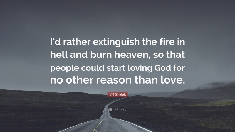 Elif Shafak Quote: “I’d rather extinguish the fire in hell and burn heaven, so that people could start loving God for no other reason than love.”
