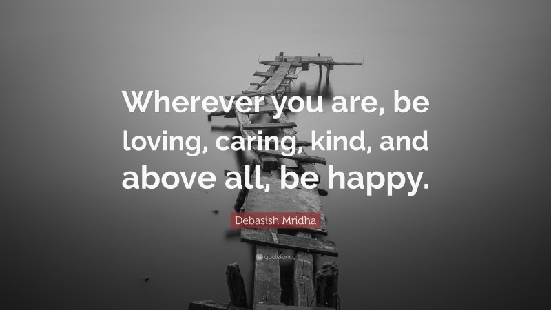 Debasish Mridha Quote: “Wherever you are, be loving, caring, kind, and above all, be happy.”