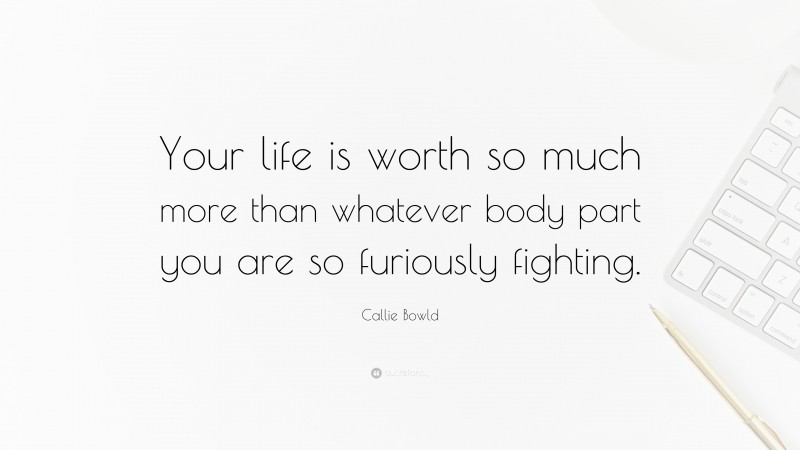 Callie Bowld Quote: “Your life is worth so much more than whatever body part you are so furiously fighting.”
