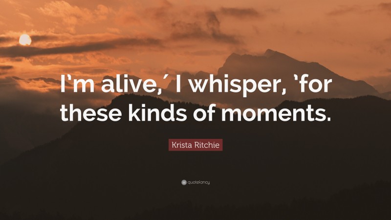 Krista Ritchie Quote: “I’m alive,′ I whisper, ’for these kinds of moments.”