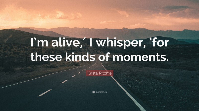 Krista Ritchie Quote: “I’m alive,′ I whisper, ’for these kinds of moments.”