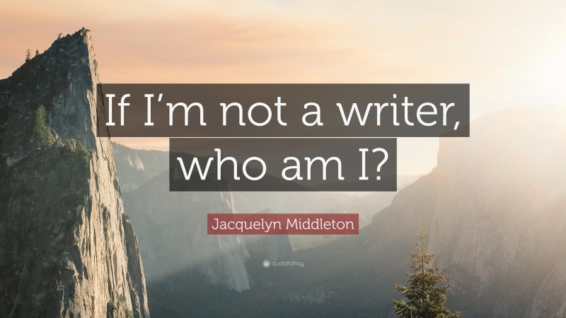 Jacquelyn Middleton Quote: “If I’m not a writer, who am I?”