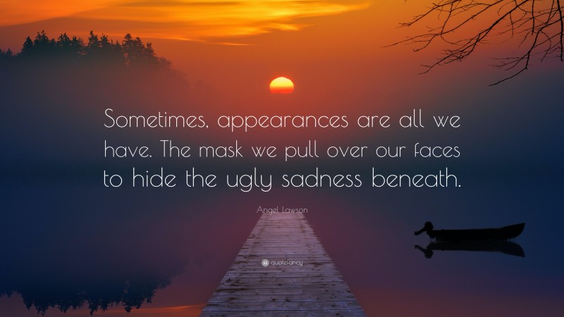 Angel Lawson Quote: “Sometimes, appearances are all we have. The mask we pull over our faces to hide the ugly sadness beneath.”