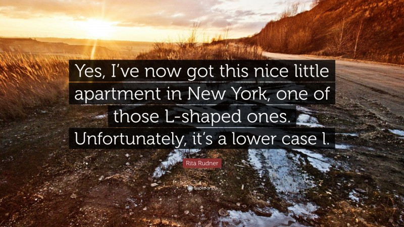 Rita Rudner Quote: “Yes, I’ve now got this nice little apartment in New York, one of those L-shaped ones. Unfortunately, it’s a lower case l.”