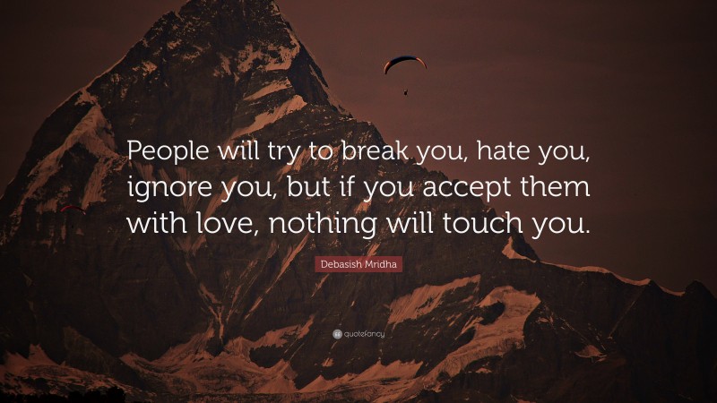 Debasish Mridha Quote: “People will try to break you, hate you, ignore you, but if you accept them with love, nothing will touch you.”