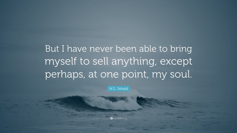 W.G. Sebald Quote: “But I have never been able to bring myself to sell anything, except perhaps, at one point, my soul.”
