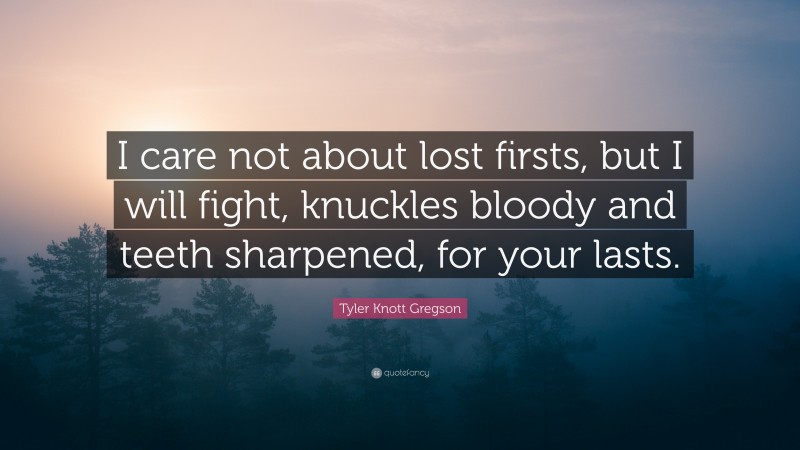 Tyler Knott Gregson Quote: “I care not about lost firsts, but I will fight, knuckles bloody and teeth sharpened, for your lasts.”