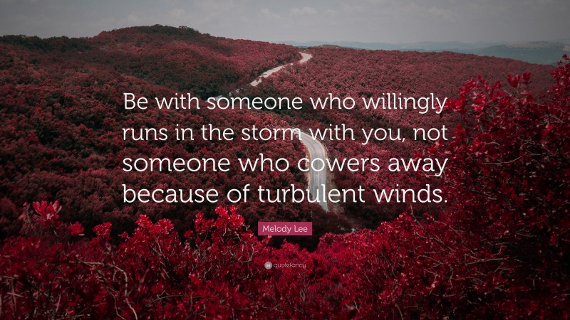 Melody Lee Quote: “Be with someone who willingly runs in the storm with you, not someone who cowers away because of turbulent winds.”