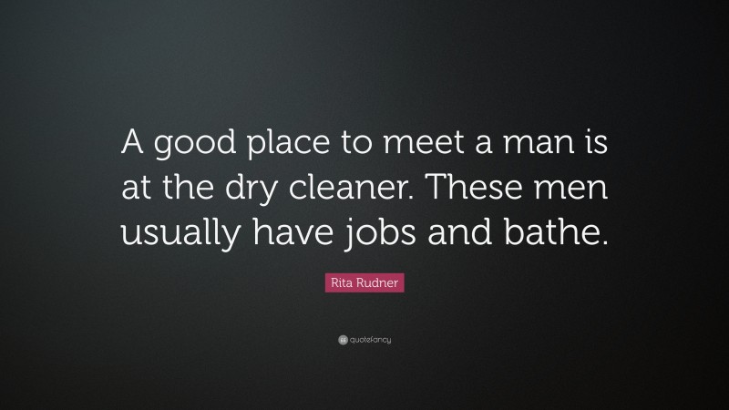 Rita Rudner Quote: “A good place to meet a man is at the dry cleaner. These men usually have jobs and bathe.”