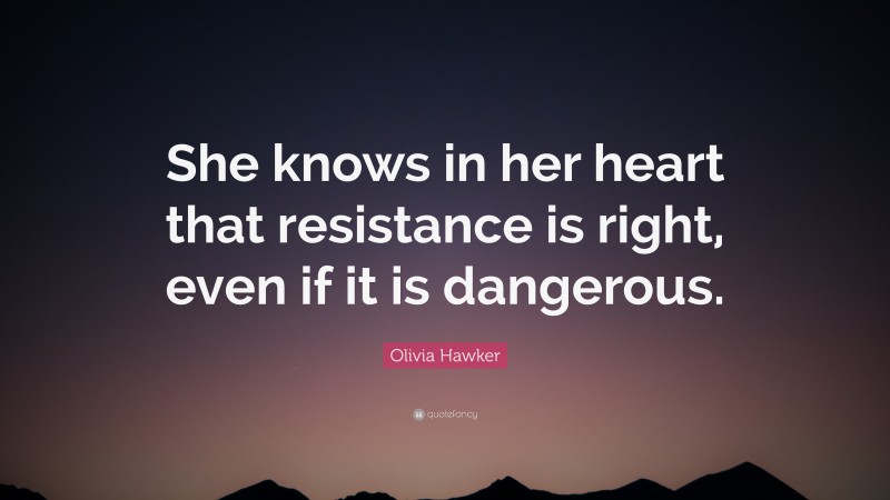 Olivia Hawker Quote: “She knows in her heart that resistance is right, even if it is dangerous.”