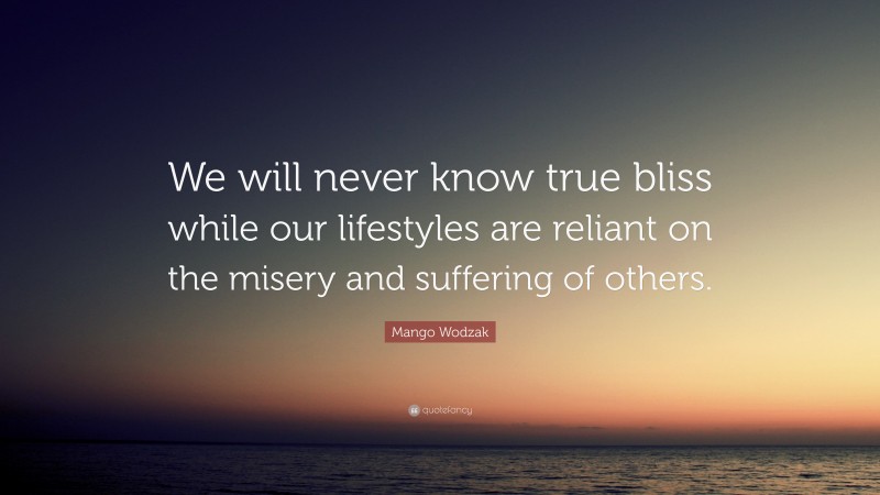 Mango Wodzak Quote: “We will never know true bliss while our lifestyles are reliant on the misery and suffering of others.”