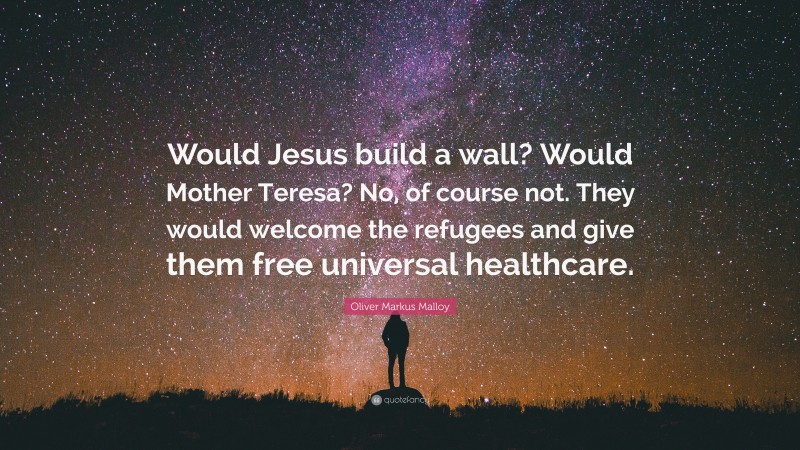 Oliver Markus Malloy Quote: “Would Jesus build a wall? Would Mother Teresa? No, of course not. They would welcome the refugees and give them free universal healthcare.”