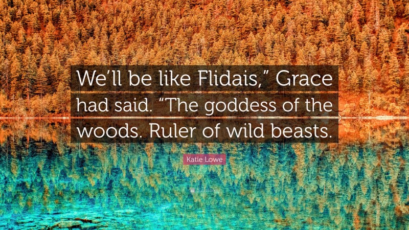 Katie Lowe Quote: “We’ll be like Flidais,” Grace had said. “The goddess of the woods. Ruler of wild beasts.”