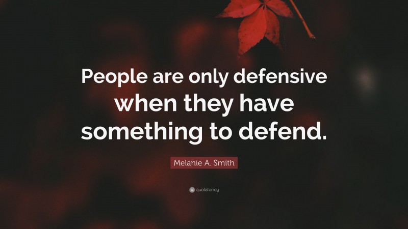 Melanie A. Smith Quote: “People are only defensive when they have something to defend.”