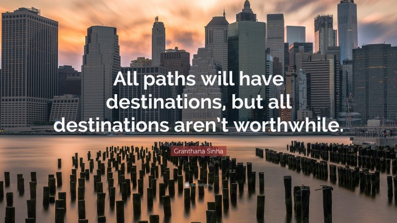 Granthana Sinha Quote: “All paths will have destinations, but all destinations aren’t worthwhile.”