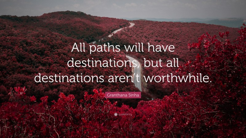 Granthana Sinha Quote: “All paths will have destinations, but all destinations aren’t worthwhile.”