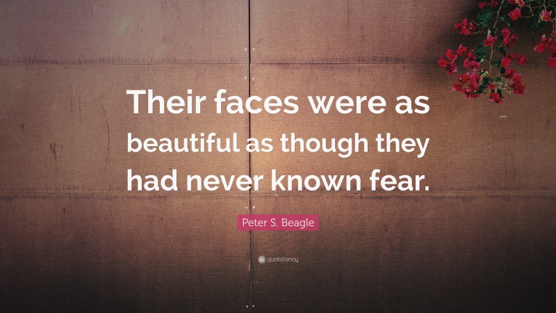 Peter S. Beagle Quote: “Their faces were as beautiful as though they had never known fear.”