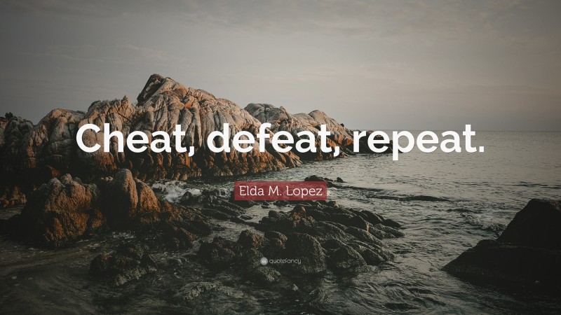 Elda M. Lopez Quote: “Cheat, defeat, repeat.”