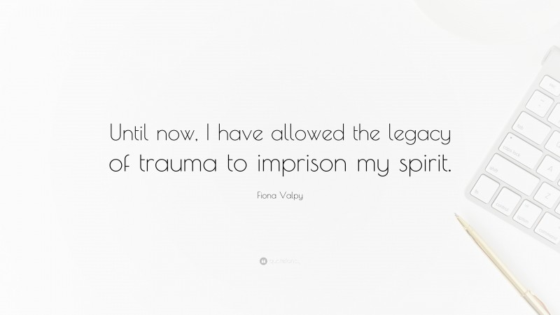 Fiona Valpy Quote: “Until now, I have allowed the legacy of trauma to imprison my spirit.”