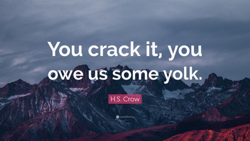 H.S. Crow Quote: “You crack it, you owe us some yolk.”