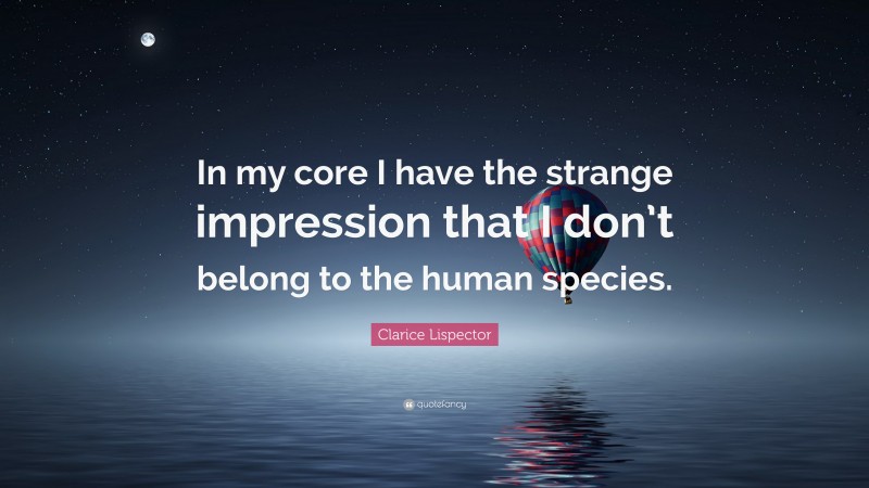 Clarice Lispector Quote: “In my core I have the strange impression that I don’t belong to the human species.”